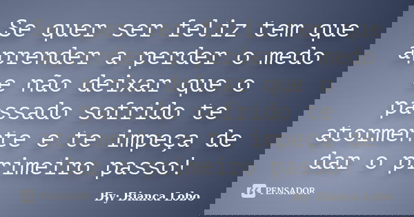 Se quer ser feliz tem que aprender a perder o medo e não deixar que o passado sofrido te atormente e te impeça de dar o primeiro passo!... Frase de By: Bianca Lobo.