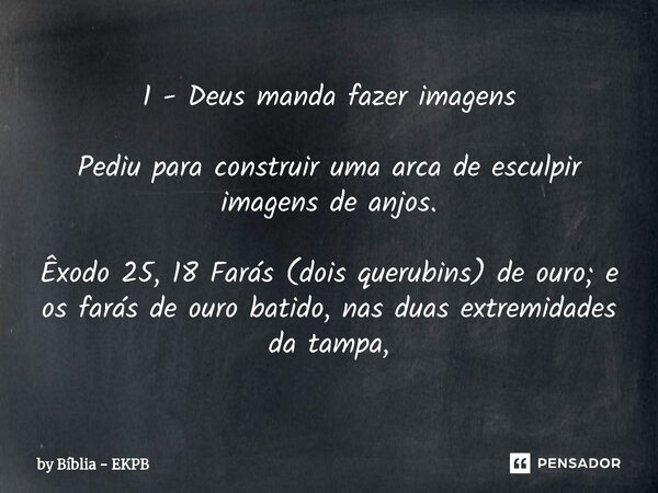⁠1 - Deus manda fazer imagens Pediu para construir uma arca de esculpir imagens de anjos. Êxodo 25, 18 Farás (dois querubins) de ouro; e os farás de ouro batido... Frase de by Bíblia - EKPB.