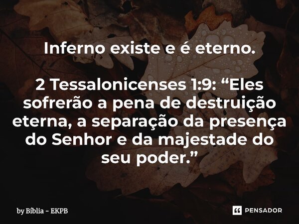 ⁠Inferno existe e é eterno. 2 Tessalonicenses 1:9: “Eles sofrerão a pena de destruição eterna, a separação da presença do Senhor e da majestade do seu poder.”... Frase de by Bíblia - EKPB.