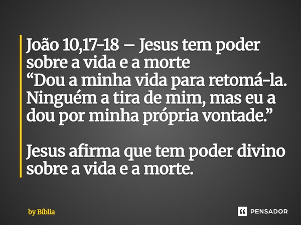 João 10,17-18 – Jesus tem poder sobre a vida e a morte “Dou a minha vida para retomá-la. Ninguém a tira de mim, mas eu a dou por minha própria vontade.” Jesus ... Frase de by Bíblia.