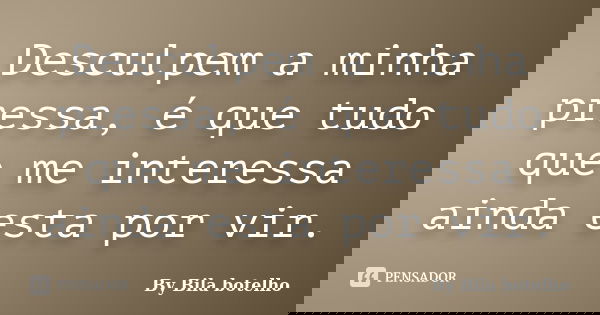 Desculpem a minha pressa, é que tudo que me interessa ainda esta por vir.... Frase de By Bila botelho.