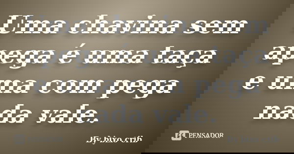 Uma chavina sem apega é uma taça e uma com pega nada vale.... Frase de By bixo crib.