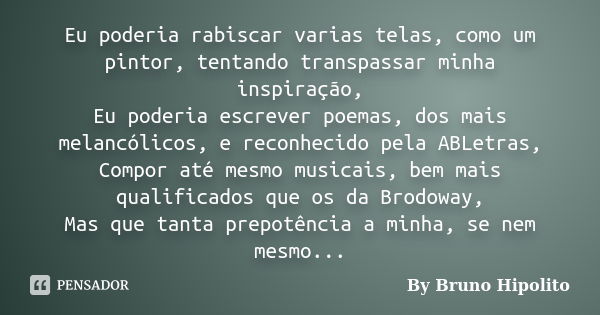 Eu poderia rabiscar varias telas, como um pintor, tentando transpassar minha inspiração, Eu poderia escrever poemas, dos mais melancólicos, e reconhecido pela A... Frase de By Bruno Hipolito.