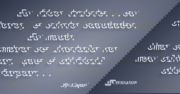 Eu fico triste...eu choro, e sinto saudades. Eu mudo. Uma sombra se instala no meu olhar, que é dificil disfarçar...... Frase de By Caqui.