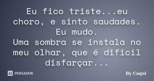 Eu fico triste...eu choro, e sinto saudades. Eu mudo. Uma sombra se instala no meu olhar, que é dificil disfarçar...... Frase de By Caqui.