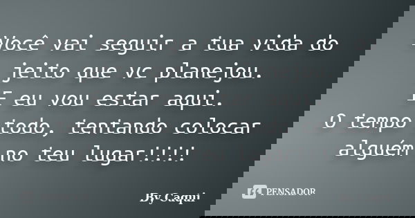 Você vai seguir a tua vida do jeito que vc planejou. E eu vou estar aqui. O tempo todo, tentando colocar alguém no teu lugar!!!!... Frase de By Caqui.