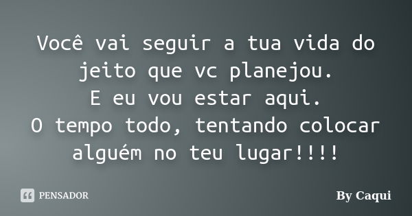 Você vai seguir a tua vida do jeito que vc planejou. E eu vou estar aqui. O tempo todo, tentando colocar alguém no teu lugar!!!!... Frase de By Caqui.