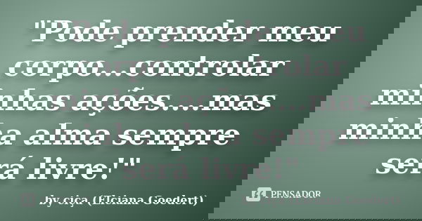 ‎"Pode prender meu corpo...controlar minhas ações....mas minha alma sempre será livre!"... Frase de by ciça (Elciana Goedert).