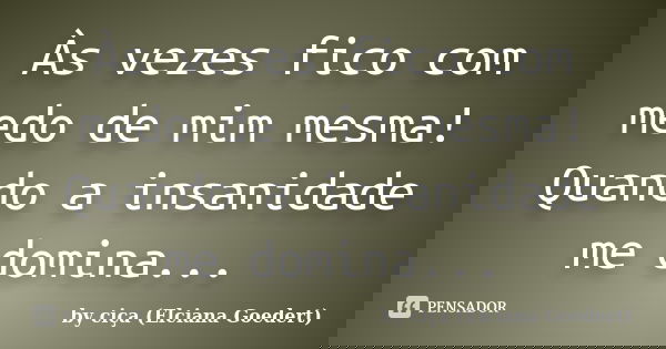 Às vezes fico com medo de mim mesma! Quando a insanidade me domina...... Frase de by ciça (Elciana Goedert).