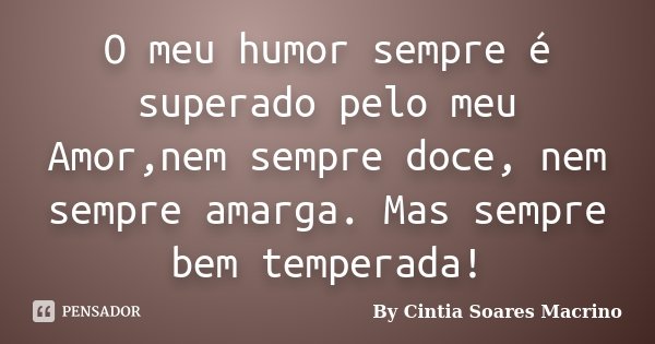 O meu humor sempre é superado pelo meu Amor,nem sempre doce, nem sempre amarga. Mas sempre bem temperada!... Frase de By Cintia Soares Macrino.