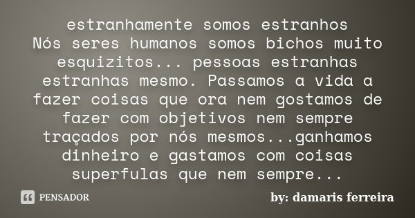 estranhamente somos estranhos Nós seres humanos somos bichos muito esquizitos... pessoas estranhas estranhas mesmo. Passamos a vida a fazer coisas que ora nem g... Frase de by: damaris ferreira.