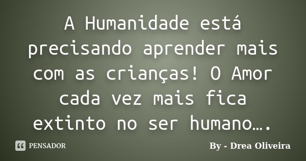 A Humanidade está precisando aprender mais com as crianças! O Amor cada vez mais fica extinto no ser humano….... Frase de By - Drea Oliveira.