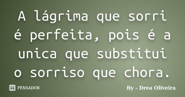 A lágrima que sorri é perfeita, pois é a unica que substitui o sorriso que chora.... Frase de by - Drea Oliveira.