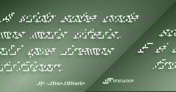 A vida sabe onde somos mais úteis. E é ali que iremos frutificar.... Frase de By - Drea Oliveira.