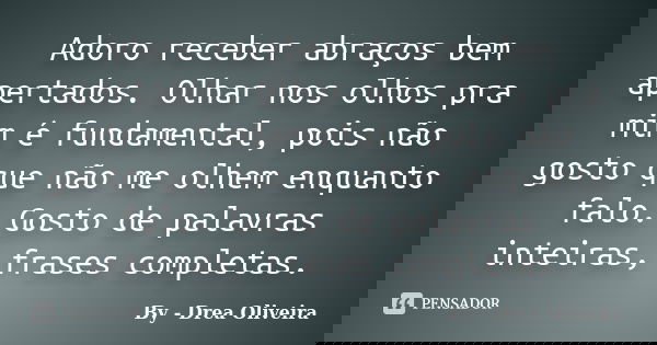 Adoro receber abraços bem apertados. Olhar nos olhos pra mim é fundamental, pois não gosto que não me olhem enquanto falo. Gosto de palavras inteiras, frases co... Frase de By - Drea Oliveira.