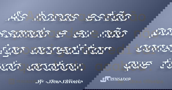 As horas estão passando e eu não consigo acreditar que tudo acabou.... Frase de By - Drea Oliveira.