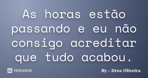 As horas estão passando e eu não consigo acreditar que tudo acabou.... Frase de By - Drea Oliveira.