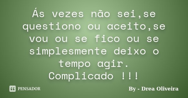 Ás vezes não sei,se questiono ou aceito,se vou ou se fico ou se simplesmente deixo o tempo agir. Complicado !!!... Frase de By - Drea Oliveira.