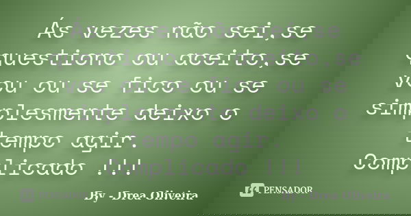 Ás vezes não sei,se questiono ou aceito,se vou ou se fico ou se simplesmente deixo o tempo agir. Complicado !!!... Frase de By - Drea Oliveira.