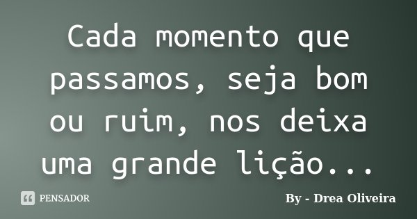 Cada momento que passamos, seja bom ou ruim, nos deixa uma grande lição...... Frase de By - Drea Oliveira.