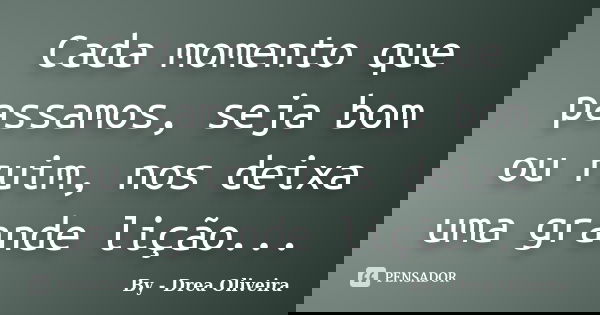 Cada momento que passamos, seja bom ou ruim, nos deixa uma grande lição...... Frase de By - Drea Oliveira.