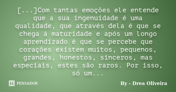 [...]Com tantas emoções ele entende que a sua ingenuidade é uma qualidade, que através dela é que se chega à maturidade e após um longo aprendizado é que se per... Frase de By - Drea Oliveira.