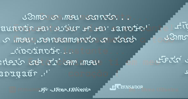 Como o meu canto... Enquanto eu viva e eu cante! Como o meu pensamento a todo instante... Está cheio de ti em meu coração !... Frase de by - Drea Oliveira.