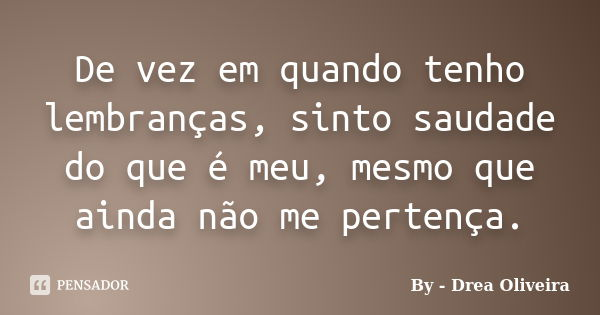 De vez em quando tenho lembranças, sinto saudade do que é meu, mesmo que ainda não me pertença.... Frase de By - Drea Oliveira.