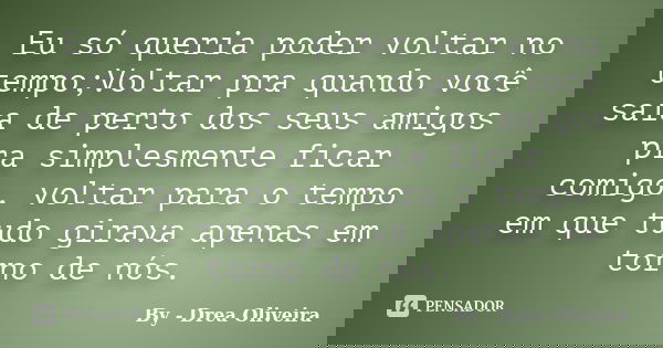 Eu só queria poder voltar no tempo;Voltar pra quando você saia de perto dos seus amigos pra simplesmente ficar comigo, voltar para o tempo em que tudo girava ap... Frase de By - Drea Oliveira.