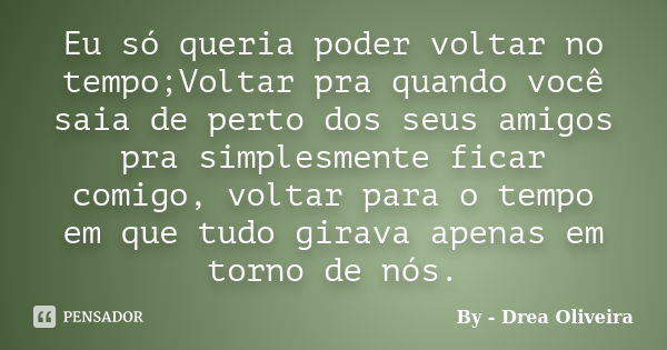 Eu só queria poder voltar no tempo;Voltar pra quando você saia de perto dos seus amigos pra simplesmente ficar comigo, voltar para o tempo em que tudo girava ap... Frase de By - Drea Oliveira.