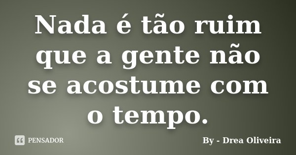 Nada é tão ruim que a gente não se acostume com o tempo.... Frase de By - Drea Oliveira.