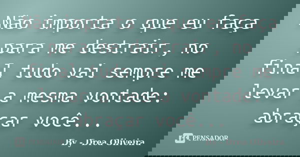 Não importa o que eu faça para me destrair, no final tudo vai sempre me levar a mesma vontade: abraçar você...... Frase de By - Drea Oliveira.