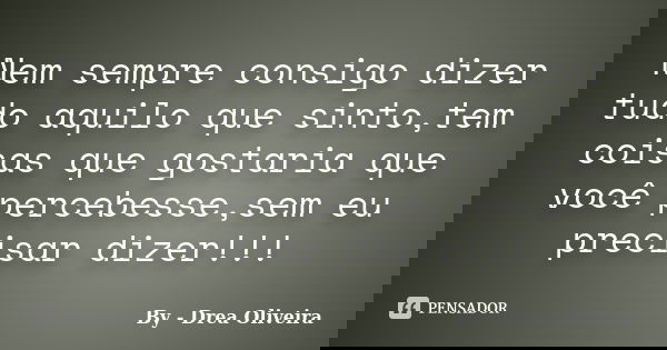 Nem sempre consigo dizer tudo aquilo que sinto,tem coisas que gostaria que você percebesse,sem eu precisar dizer!!!... Frase de By - Drea Oliveira.