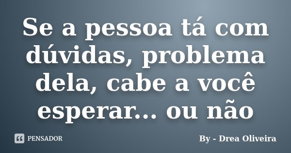 Se a pessoa tá com dúvidas, problema dela, cabe a você esperar... ou não... Frase de By - Drea Oliveira.