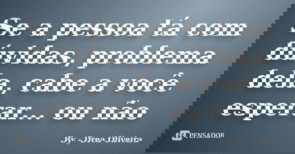 Se a pessoa tá com dúvidas, problema dela, cabe a você esperar... ou não... Frase de By - Drea Oliveira.