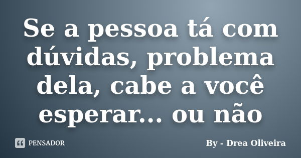 Se a pessoa tá com dúvidas, problema dela, cabe a você esperar... ou não... Frase de By - Drea Oliveira.