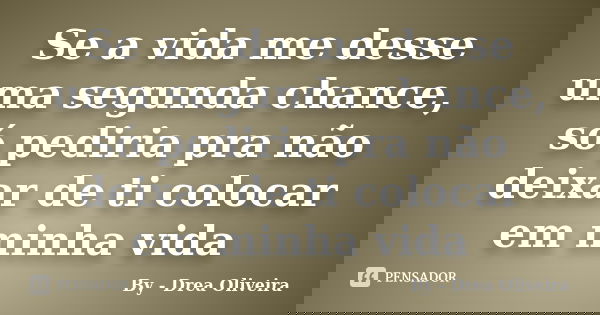 Se a vida me desse uma segunda chance, só pediria pra não deixar de ti colocar em minha vida... Frase de By - Drea Oliveira.