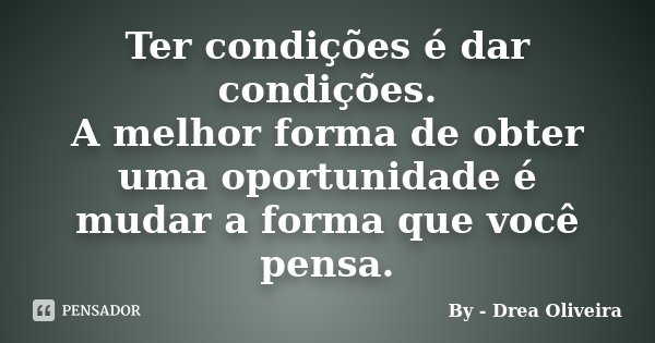Ter condições é dar condições. A melhor forma de obter uma oportunidade é mudar a forma que você pensa.... Frase de By - Drea Oliveira.