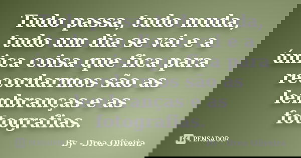 Tudo passa, tudo muda, tudo um dia se vai e a única coisa que fica para recordarmos são as lembranças e as fotografias.... Frase de by - Drea Oliveira.