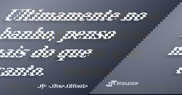 Ultimamente no banho, penso mais do que canto.... Frase de By - Drea Oliveira.