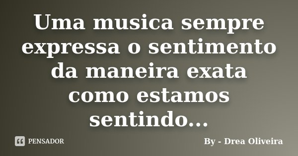 Uma musica sempre expressa o sentimento da maneira exata como estamos sentindo...... Frase de By - Drea Oliveira.