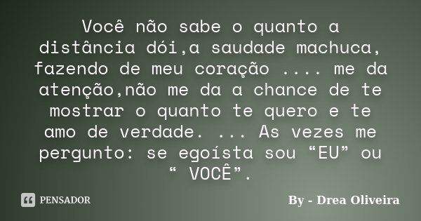 Você não sabe o quanto a distância dói,a saudade machuca, fazendo de meu coração .... me da atenção,não me da a chance de te mostrar o quanto te quero e te amo ... Frase de By - Drea Oliveira.