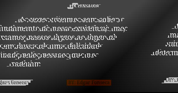As vezes vivemos sem saber o fundamento da nossa existência, mas, marcamos passos largos ao longo da vida em busca de uma felicidade determinada pelas pessoas q... Frase de BY: Edgar Fonseca.