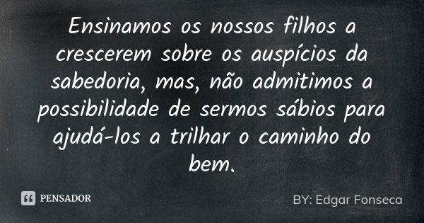 Ensinamos os nossos filhos a crescerem sobre os auspícios da sabedoria, mas, não admitimos a possibilidade de sermos sábios para ajudá-los a trilhar o caminho d... Frase de BY: Edgar Fonseca.