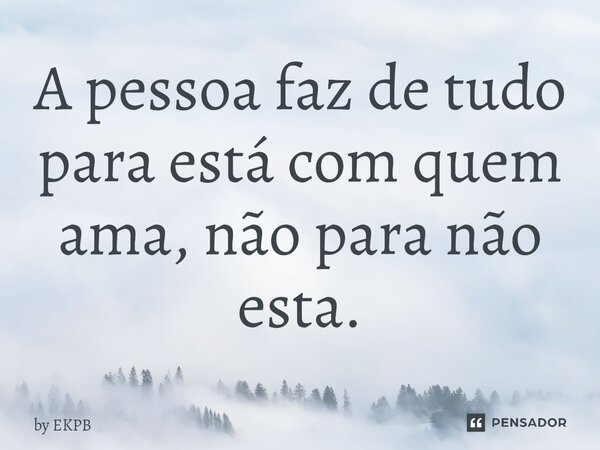 ⁠A pessoa faz de tudo para está com quem ama, não para não esta.... Frase de by EKPB.