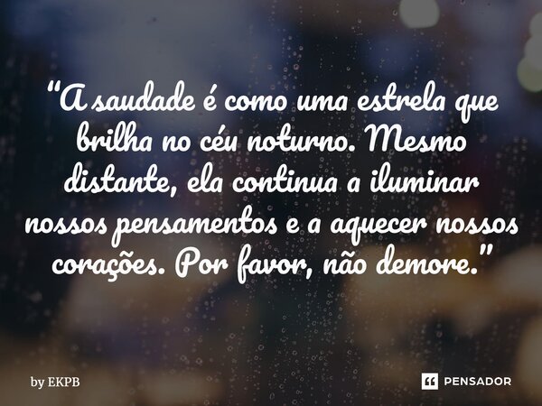 ⁠“A saudade é como uma estrela que brilha no céu noturno. Mesmo distante, ela continua a iluminar nossos pensamentos e a aquecer nossos corações. Por favor, não... Frase de by EKPB.