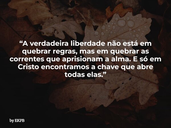 “A verdadeira liberdade não está em quebrar regras, mas em quebrar as correntes que aprisionam a alma. E só em Cristo encontramos a chave que abre todas elas.”... Frase de by EKPB.