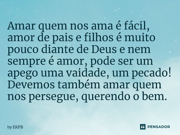 ⁠Amar quem nos ama é fácil, amor de pais e filhos é muito pouco diante de Deus e nem sempre é amor, pode ser um apego uma vaidade, um pecado! Devemos também ama... Frase de by EKPB.