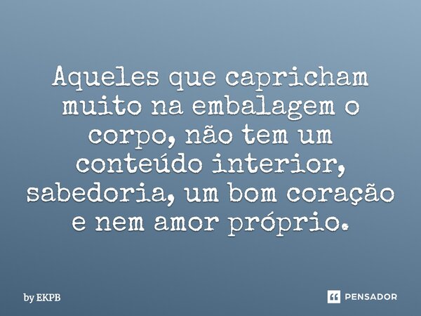 Aqueles que capricham muito na embalagem o corpo, não tem um conteúdo interior, sabedoria, um bom coração e nem amor próprio.... Frase de by EKPB.