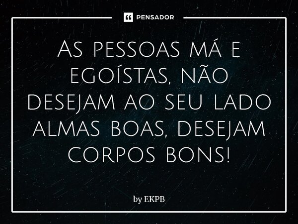 ⁠As pessoas má e egoístas, não desejam ao seu lado almas boas, desejam corpos bons!... Frase de by EKPB.